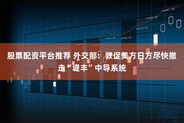 股票配资平台推荐 外交部：敦促美方日方尽快撤走“堤丰”中导系统