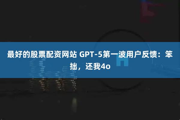 最好的股票配资网站 GPT-5第一波用户反馈：笨拙，还我4o
