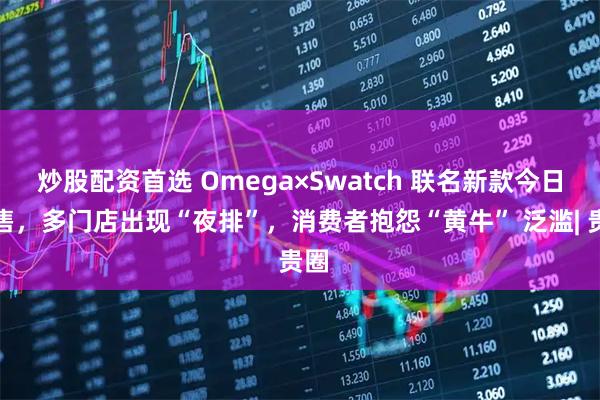 炒股配资首选 Omega×Swatch 联名新款今日发售，多门店出现“夜排”，消费者抱怨“黄牛” 泛滥| 贵圈