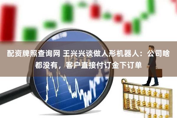 配资牌照查询网 王兴兴谈做人形机器人：公司啥都没有，客户直接付订金下订单