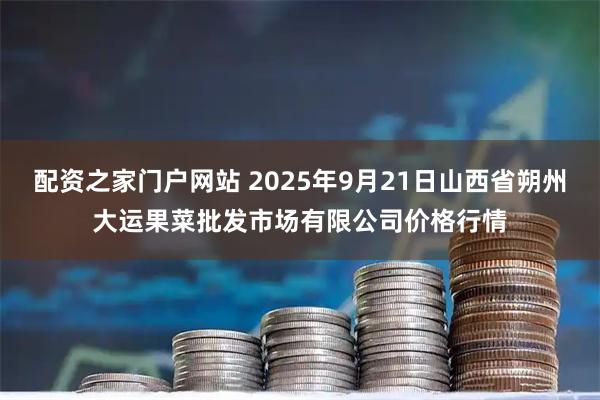 配资之家门户网站 2025年9月21日山西省朔州大运果菜批发市场有限公司价格行情