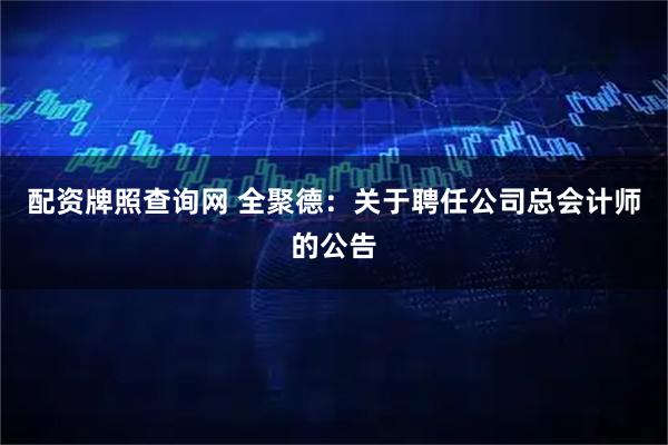 配资牌照查询网 全聚德：关于聘任公司总会计师的公告