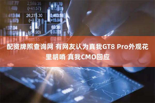 配资牌照查询网 有网友认为真我GT8 Pro外观花里胡哨 真我CMO回应