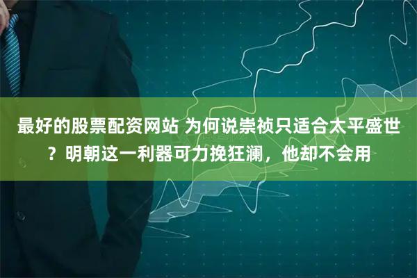最好的股票配资网站 为何说崇祯只适合太平盛世？明朝这一利器可力挽狂澜，他却不会用