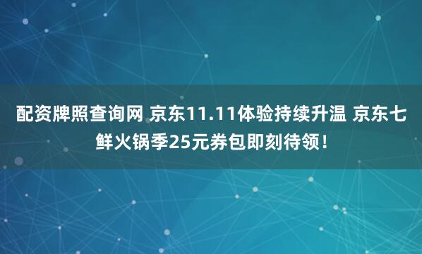 配资牌照查询网 京东11.11体验持续升温 京东七鲜火锅季25元券包即刻待领！