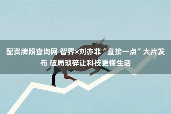 配资牌照查询网 智界×刘亦菲“直接一点”大片发布 破局琐碎让科技更懂生活