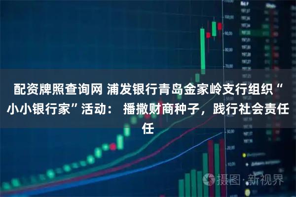 配资牌照查询网 浦发银行青岛金家岭支行组织“小小银行家”活动： 播撒财商种子，践行社会责任