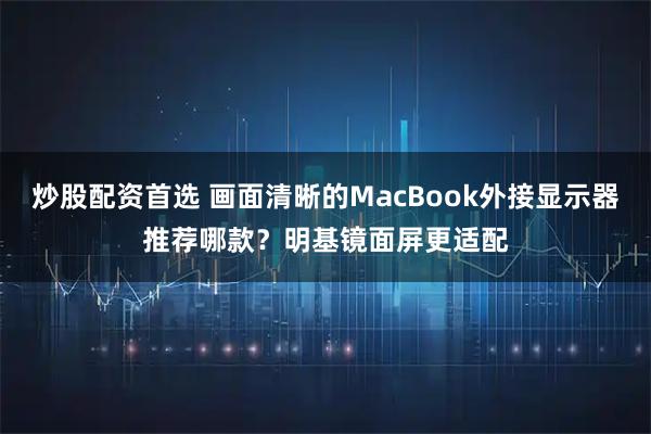 炒股配资首选 画面清晰的MacBook外接显示器推荐哪款？明基镜面屏更适配