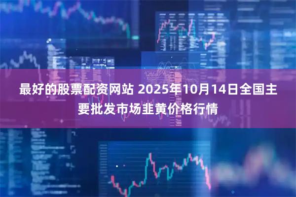 最好的股票配资网站 2025年10月14日全国主要批发市场韭黄价格行情