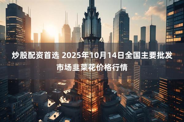 炒股配资首选 2025年10月14日全国主要批发市场韭菜花价格行情