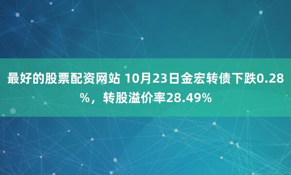 最好的股票配资网站 10月23日金宏转债下跌0.28%，转股溢价率28.49%