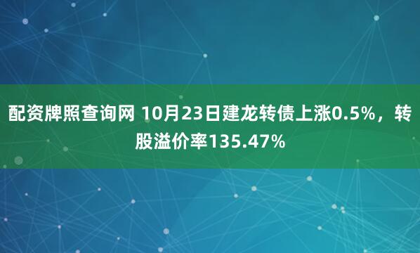 配资牌照查询网 10月23日建龙转债上涨0.5%，转股溢价率135.47%