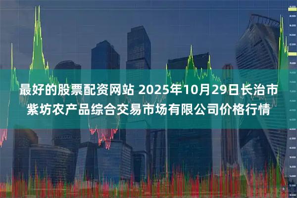 最好的股票配资网站 2025年10月29日长治市紫坊农产品综合交易市场有限公司价格行情