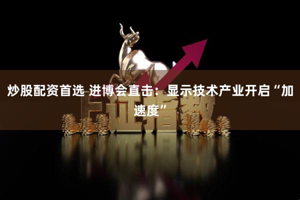 炒股配资首选 进博会直击：显示技术产业开启“加速度”