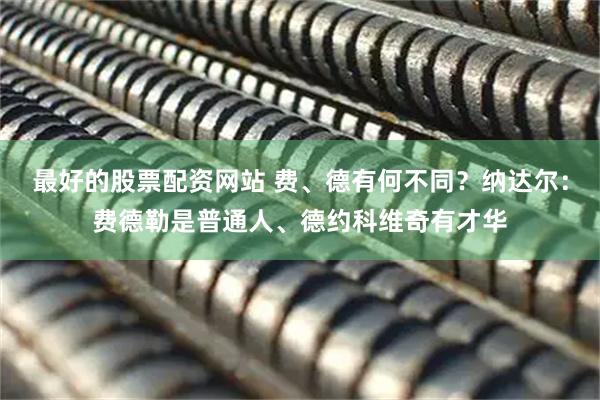 最好的股票配资网站 费、德有何不同?纳达尔:费德勒是普通人、德约科维奇有才华