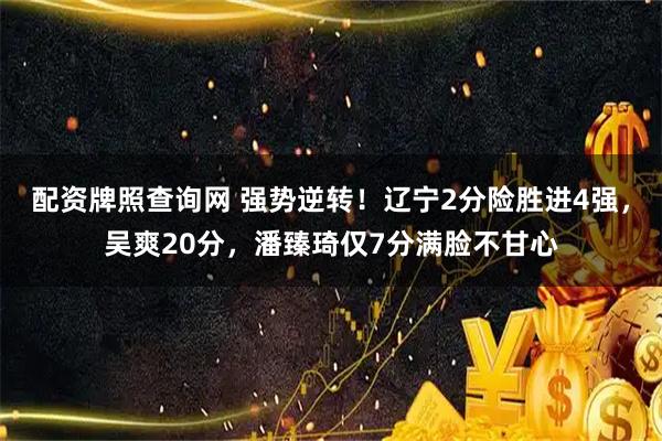 配资牌照查询网 强势逆转！辽宁2分险胜进4强，吴爽20分，潘臻琦仅7分满脸不甘心