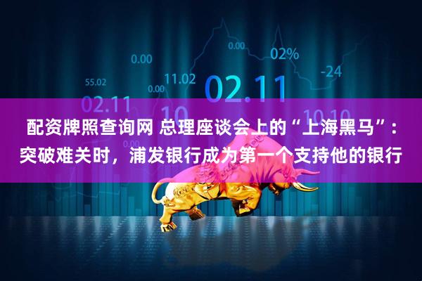 配资牌照查询网 总理座谈会上的“上海黑马”:突破难关时,浦发银行成为第一个支持他的银行