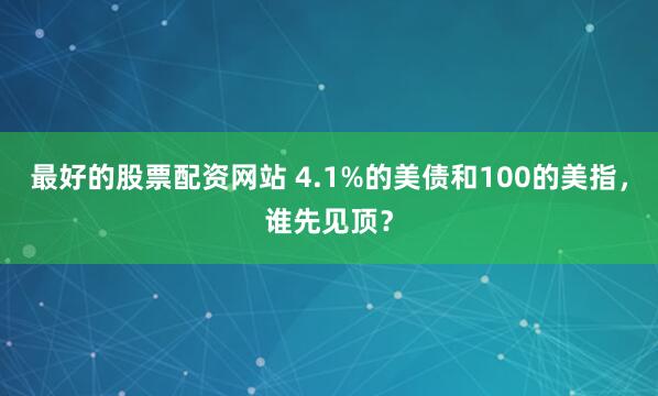 最好的股票配资网站 4.1%的美债和100的美指,谁先见顶?