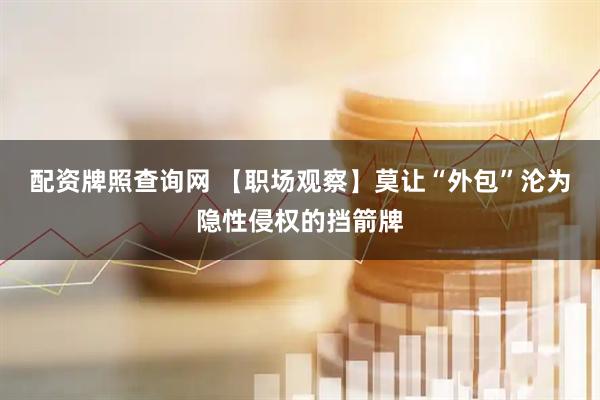 配资牌照查询网 【职场观察】莫让“外包”沦为隐性侵权的挡箭牌