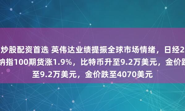 炒股配资首选 英伟达业绩提振全球市场情绪，日经225涨超3%，纳指100期货涨1.9%，比特币升至9.2万美元，金价跌至4070美元