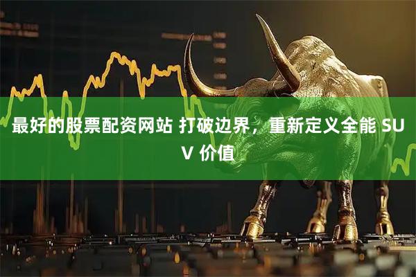 最好的股票配资网站 打破边界，重新定义全能 SUV 价值