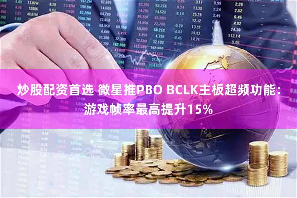 炒股配资首选 微星推PBO BCLK主板超频功能：游戏帧率最高提升15%