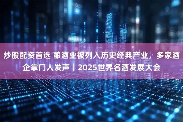 炒股配资首选 酿酒业被列入历史经典产业，多家酒企掌门人发声｜2025世界名酒发展大会