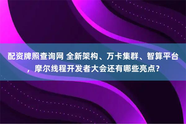 配资牌照查询网 全新架构、万卡集群、智算平台，摩尔线程开发者大会还有哪些亮点？