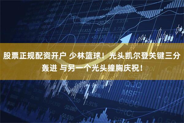 股票正规配资开户 少林篮球！光头凯尔登关键三分轰进 与另一个光头撞胸庆祝！