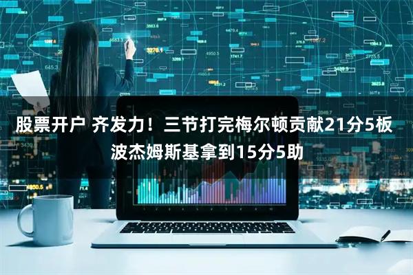 股票开户 齐发力！三节打完梅尔顿贡献21分5板 波杰姆斯基拿到15分5助