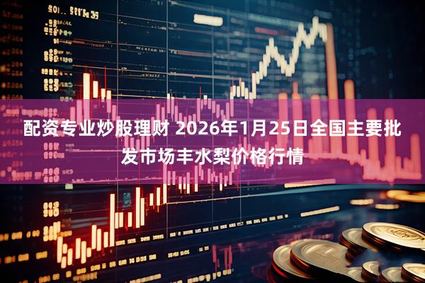 配资专业炒股理财 2026年1月25日全国主要批发市场丰水梨价格行情