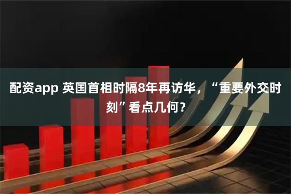 配资app 英国首相时隔8年再访华，“重要外交时刻”看点几何？