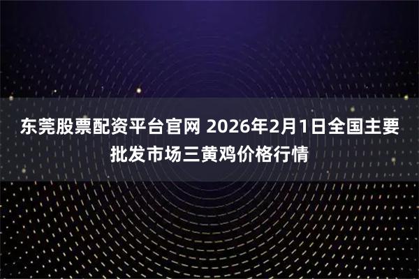 东莞股票配资平台官网 2026年2月1日全国主要批发市场三黄鸡价格行情