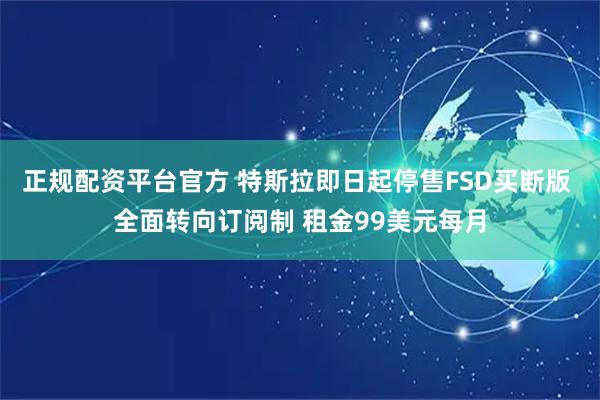 正规配资平台官方 特斯拉即日起停售FSD买断版 全面转向订阅制 租金99美元每月