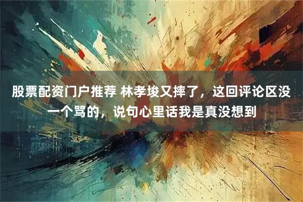 股票配资门户推荐 林孝埈又摔了，这回评论区没一个骂的，说句心里话我是真没想到