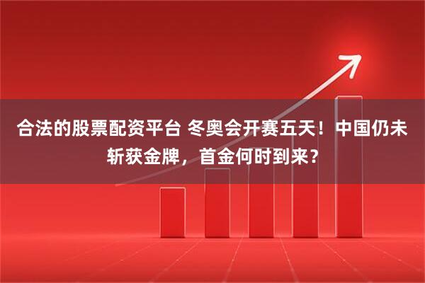 合法的股票配资平台 冬奥会开赛五天！中国仍未斩获金牌，首金何时到来？