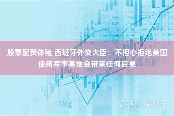 股票配资体验 西班牙外交大臣：不担心拒绝美国使用军事基地会带来任何后果