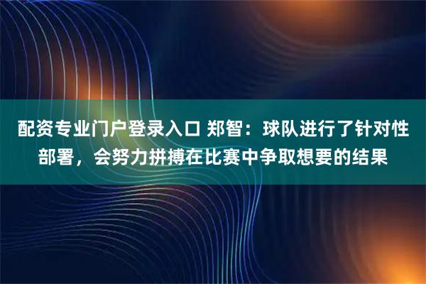 配资专业门户登录入口 郑智：球队进行了针对性部署，会努力拼搏在比赛中争取想要的结果