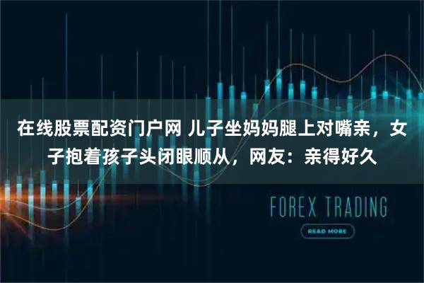 在线股票配资门户网 儿子坐妈妈腿上对嘴亲，女子抱着孩子头闭眼顺从，网友：亲得好久