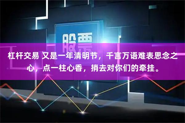 杠杆交易 又是一年清明节，千言万语难表思念之心，点一柱心香，捎去对你们的牵挂。