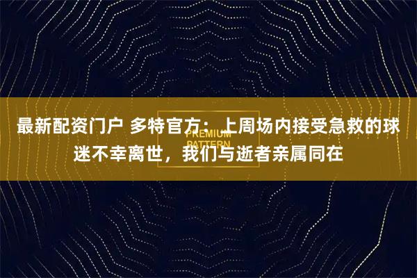 最新配资门户 多特官方：上周场内接受急救的球迷不幸离世，我们与逝者亲属同在