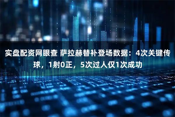 实盘配资网眼查 萨拉赫替补登场数据：4次关键传球，1射0正，5次过人仅1次成功