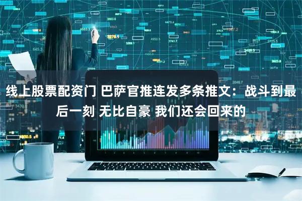 线上股票配资门 巴萨官推连发多条推文：战斗到最后一刻 无比自豪 我们还会回来的