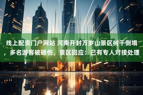 线上配资门户网站 河南开封万岁山景区树干倒塌，多名游客被砸伤，景区回应：已有专人对接处理
