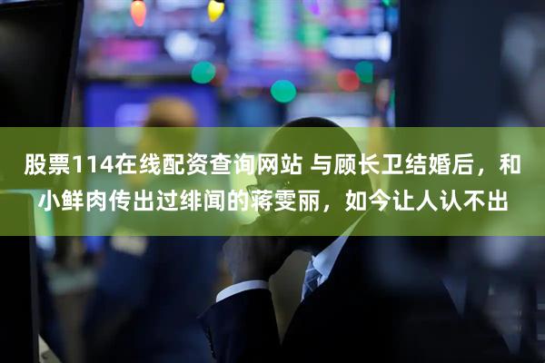 股票114在线配资查询网站 与顾长卫结婚后，和小鲜肉传出过绯闻的蒋雯丽，如今让人认不出