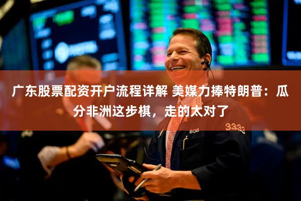 广东股票配资开户流程详解 美媒力捧特朗普：瓜分非洲这步棋，走的太对了