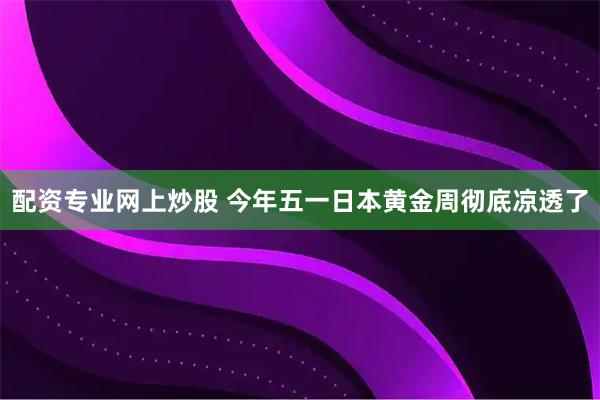 配资专业网上炒股 今年五一日本黄金周彻底凉透了