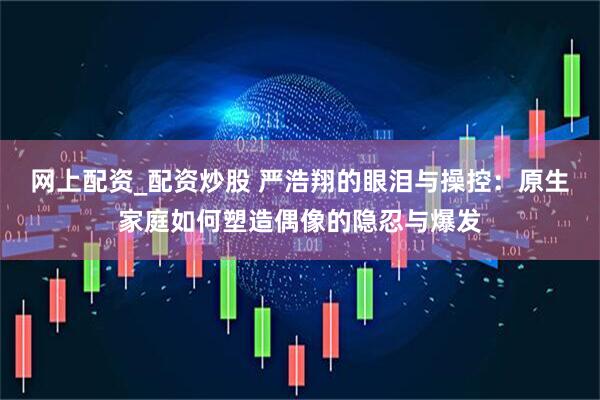 网上配资_配资炒股 严浩翔的眼泪与操控：原生家庭如何塑造偶像的隐忍与爆发