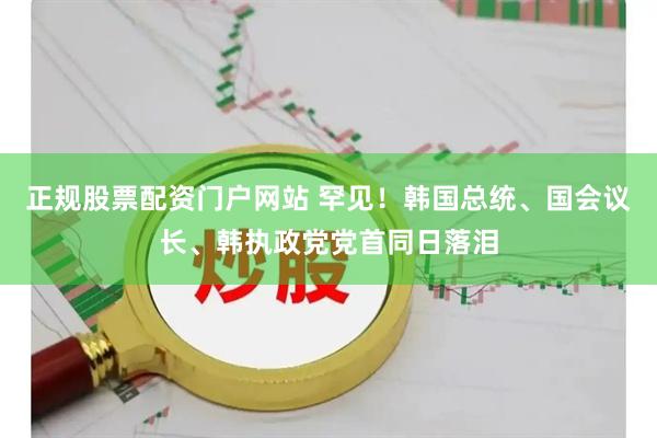正规股票配资门户网站 罕见！韩国总统、国会议长、韩执政党党首同日落泪