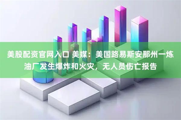 美股配资官网入口 美媒：美国路易斯安那州一炼油厂发生爆炸和火灾，无人员伤亡报告